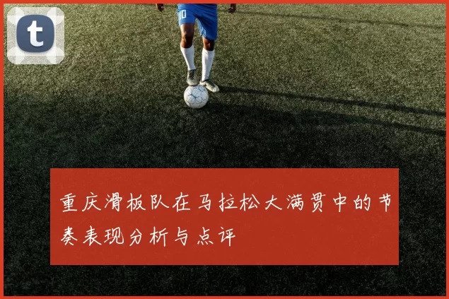 重庆滑板队在马拉松大满贯中的节奏表现分析与点评