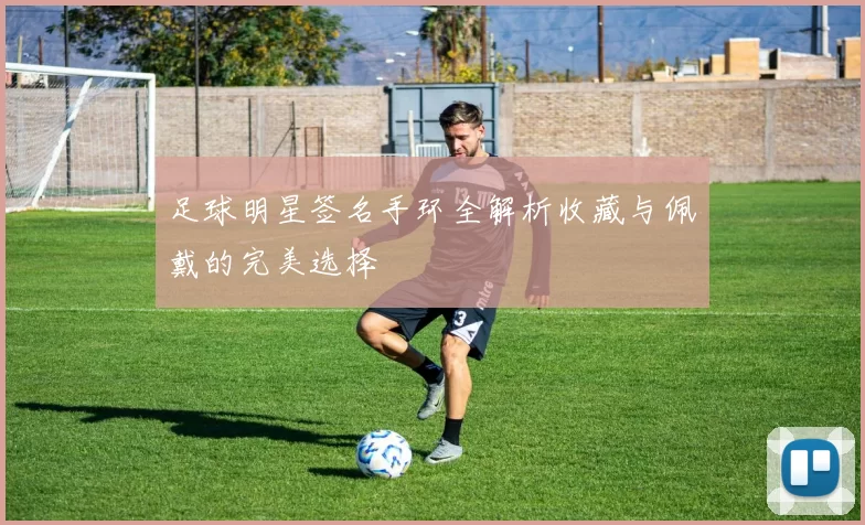 足球明星签名手环全解析收藏与佩戴的完美选择