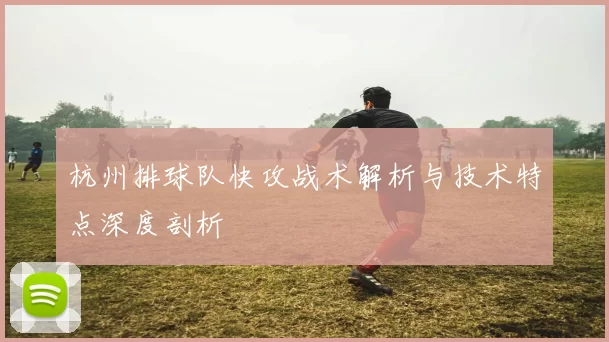 杭州排球队快攻战术解析与技术特点深度剖析
