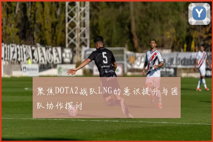 聚焦DOTA2战队LNG的意识提升与团队协作探讨