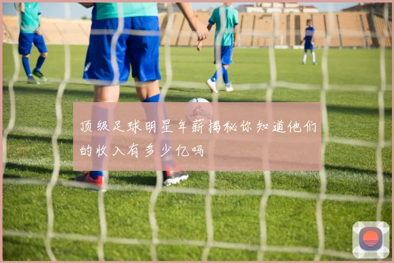 顶级足球明星年薪揭秘你知道他们的收入有多少亿吗