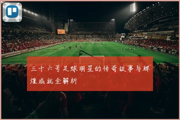 三十六号足球明星的传奇故事与辉煌成就全解析