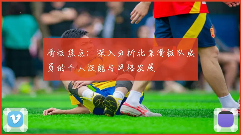 滑板焦点：深入分析北京滑板队成员的个人技能与风格发展