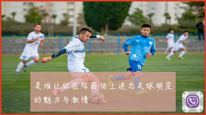是谁让你在绿茵场上迷恋足球明星的魅力与激情