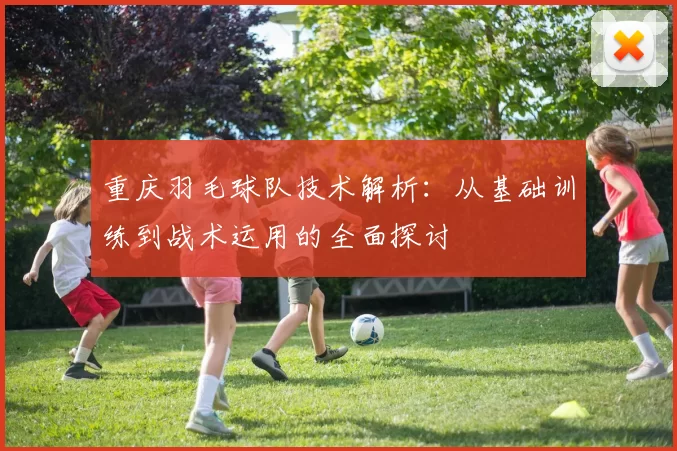 重庆羽毛球队技术解析：从基础训练到战术运用的全面探讨