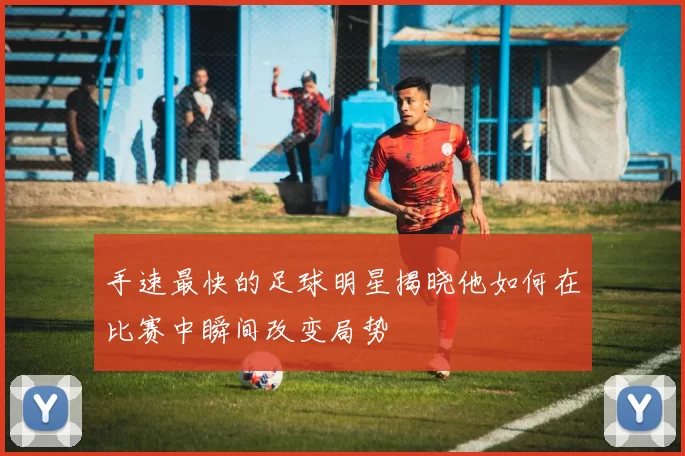 手速最快的足球明星揭晓他如何在比赛中瞬间改变局势