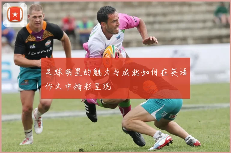 足球明星的魅力与成就如何在英语作文中精彩呈现