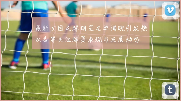 最新女团足球明星名单揭晓引发热议各界关注球员表现与发展动态