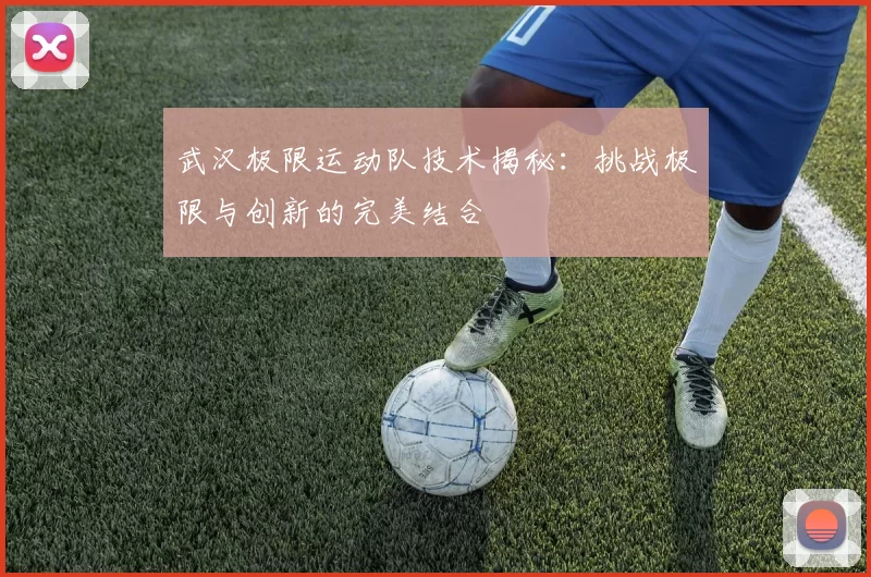 武汉极限运动队技术揭秘：挑战极限与创新的完美结合