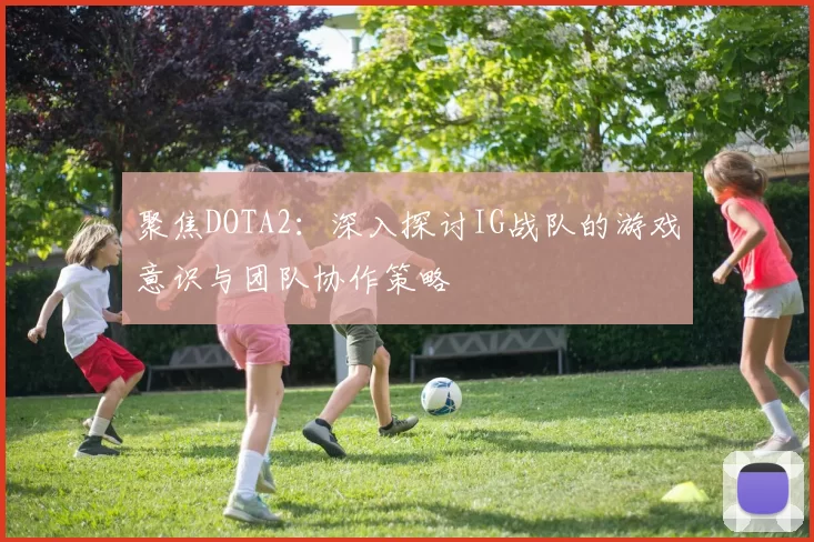 聚焦DOTA2：深入探讨IG战队的游戏意识与团队协作策略