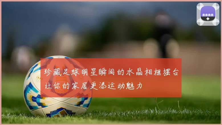 珍藏足球明星瞬间的水晶相框摆台让你的家居更添运动魅力