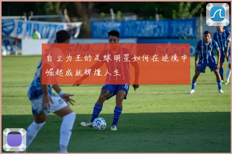 自立为王的足球明星如何在逆境中崛起成就辉煌人生