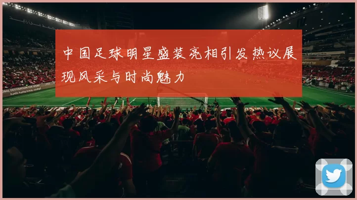 中国足球明星盛装亮相引发热议展现风采与时尚魅力