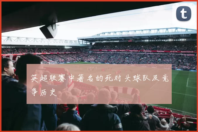 英超联赛中著名的死对头球队及竞争历史