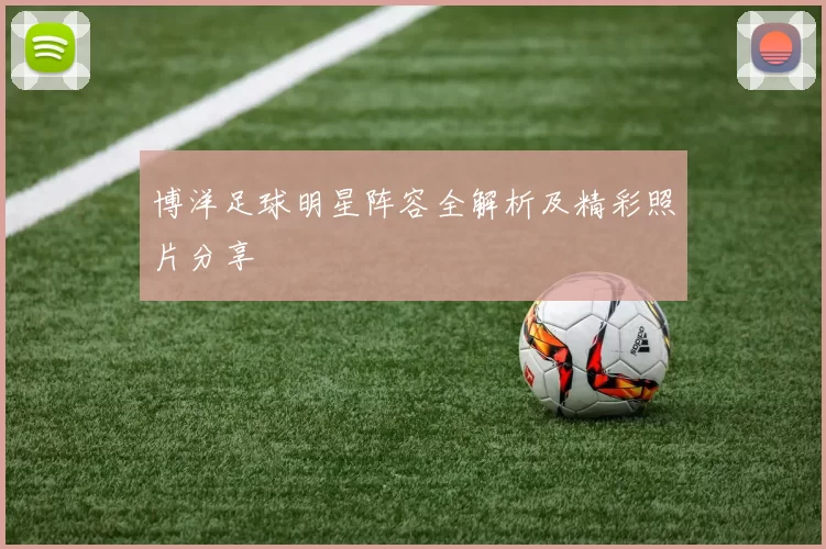 博洋足球明星阵容全解析及精彩照片分享