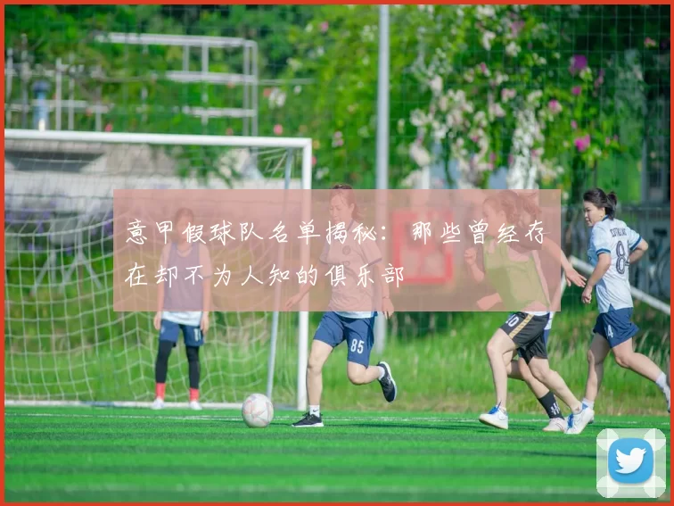 意甲假球队名单揭秘：那些曾经存在却不为人知的俱乐部