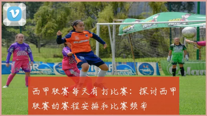 西甲联赛每天有打比赛：探讨西甲联赛的赛程安排和比赛频率
