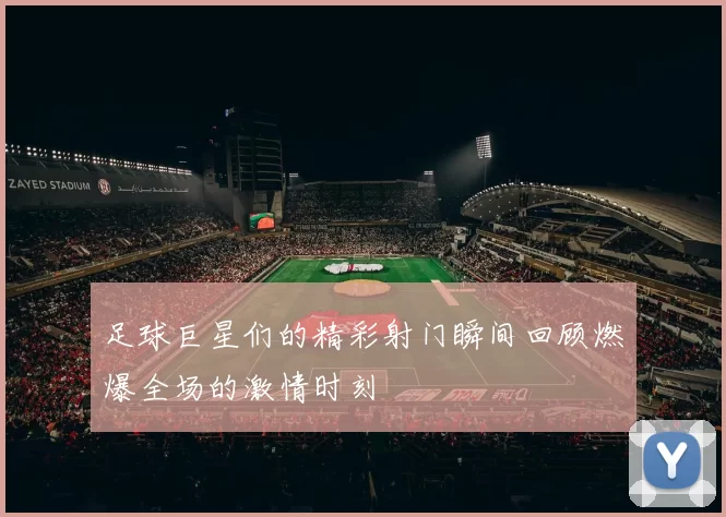 足球巨星们的精彩射门瞬间回顾燃爆全场的激情时刻