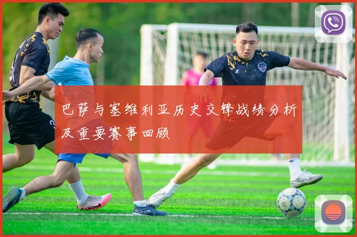 巴萨与塞维利亚历史交锋战绩分析及重要赛事回顾