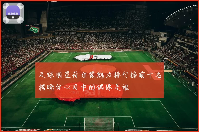 足球明星荷尔蒙魅力排行榜前十名揭晓你心目中的偶像是谁