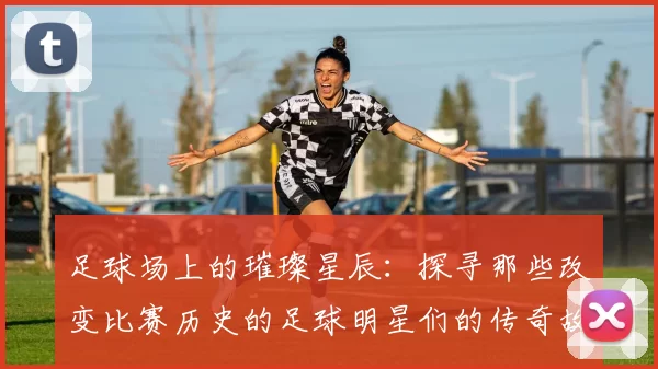 足球场上的璀璨星辰：探寻那些改变比赛历史的足球明星们的传奇故事