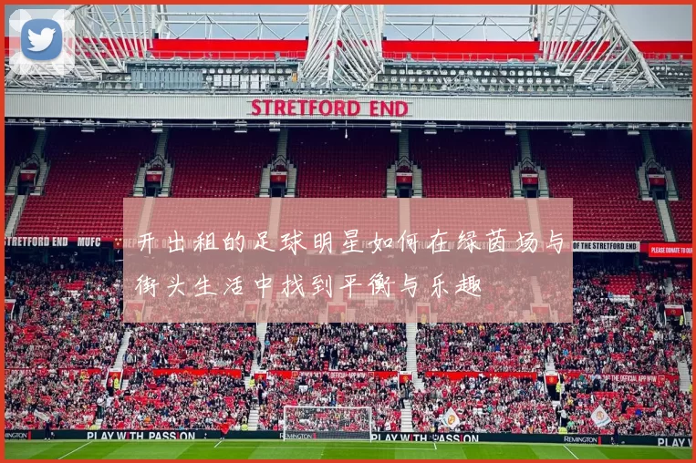 开出租的足球明星如何在绿茵场与街头生活中找到平衡与乐趣