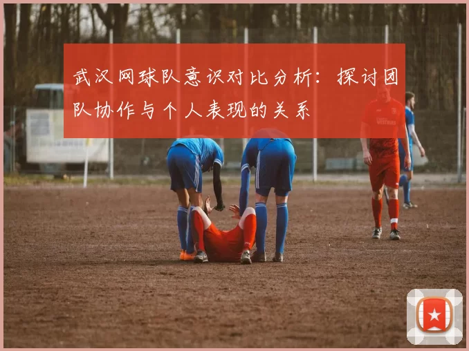 武汉网球队意识对比分析：探讨团队协作与个人表现的关系