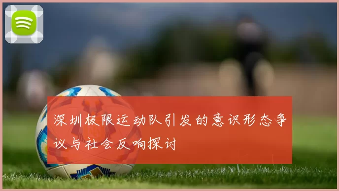 深圳极限运动队引发的意识形态争议与社会反响探讨