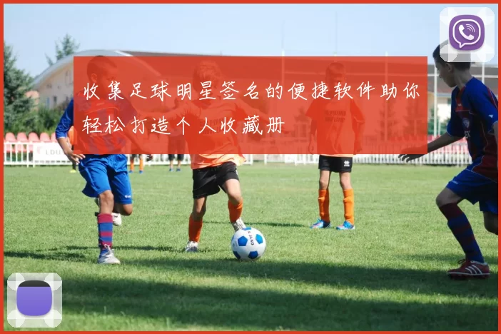 收集足球明星签名的便捷软件助你轻松打造个人收藏册
