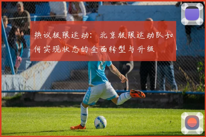 热议极限运动：北京极限运动队如何实现状态的全面转型与升级