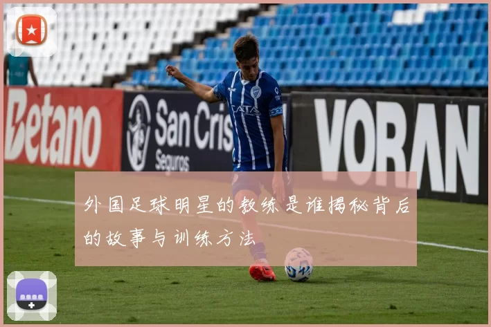 外国足球明星的教练是谁揭秘背后的故事与训练方法