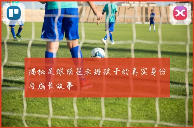 揭秘足球明星未婚孩子的真实身份与成长故事