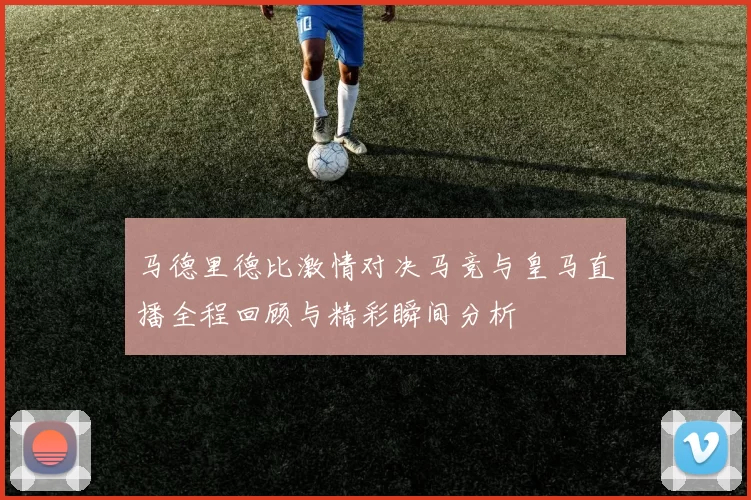 马德里德比激情对决马竞与皇马直播全程回顾与精彩瞬间分析
