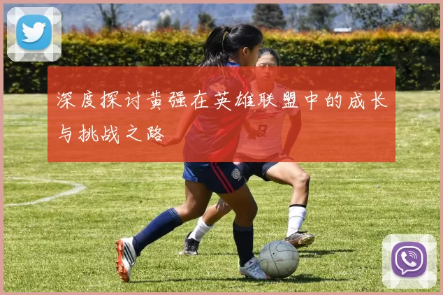 深度探讨黄强在英雄联盟中的成长与挑战之路
