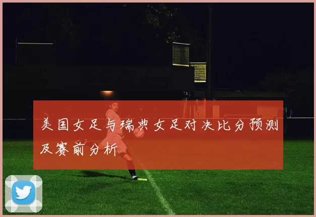 美国女足与瑞典女足对决比分预测及赛前分析