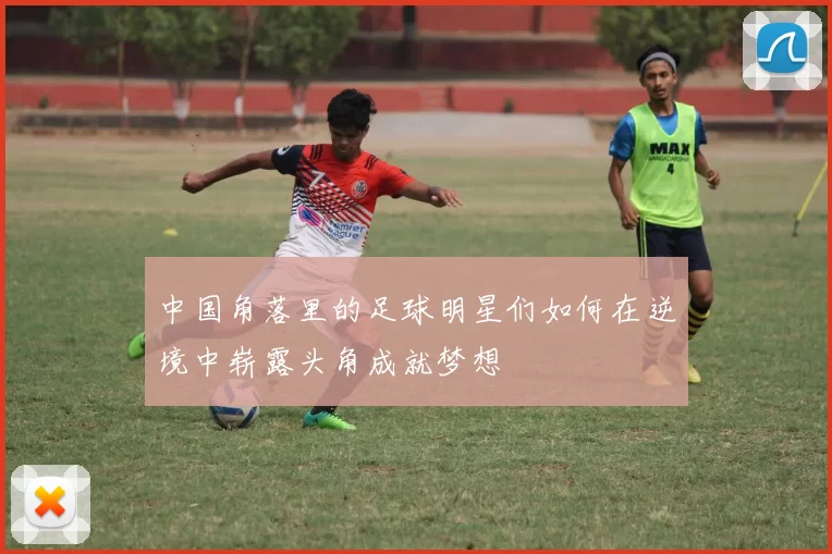 中国角落里的足球明星们如何在逆境中崭露头角成就梦想
