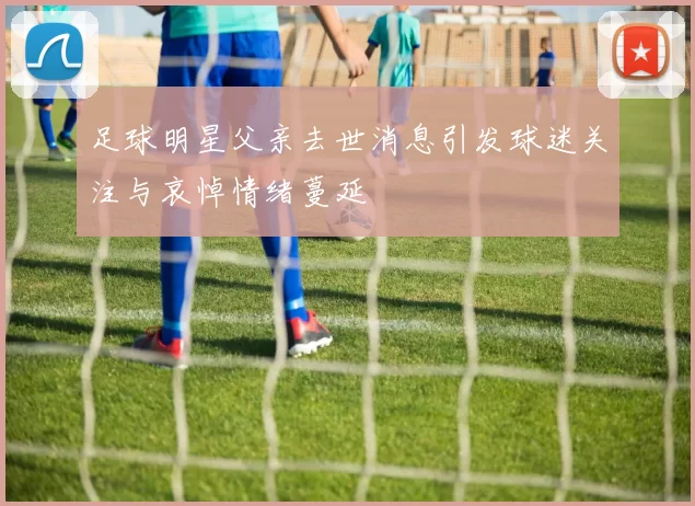 足球明星父亲去世消息引发球迷关注与哀悼情绪蔓延