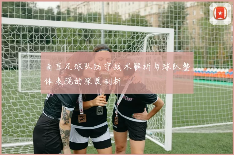 南京足球队防守战术解析与球队整体表现的深度剖析