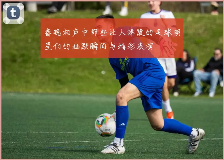 春晚相声中那些让人捧腹的足球明星们的幽默瞬间与精彩表演