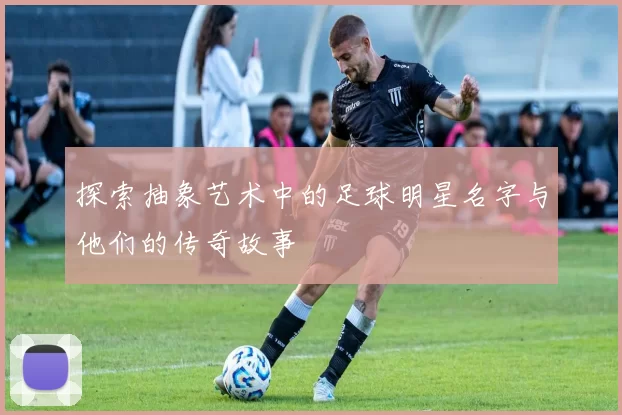 探索抽象艺术中的足球明星名字与他们的传奇故事