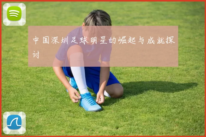 中国深圳足球明星的崛起与成就探讨