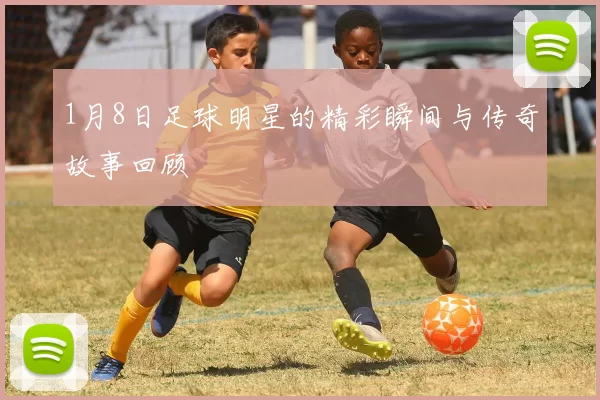1月8日足球明星的精彩瞬间与传奇故事回顾