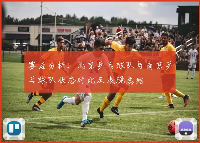赛后分析：北京乒乓球队与南京乒乓球队状态对比及表现总结