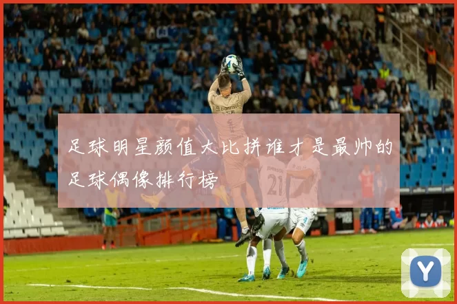 足球明星颜值大比拼谁才是最帅的足球偶像排行榜