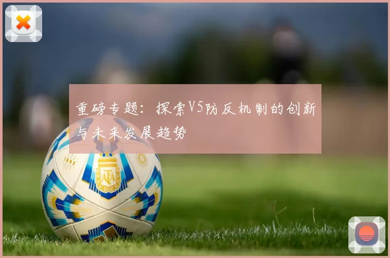 重磅专题：探索V5防反机制的创新与未来发展趋势
