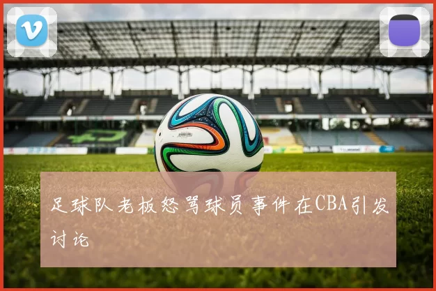 足球队老板怒骂球员事件在CBA引发讨论