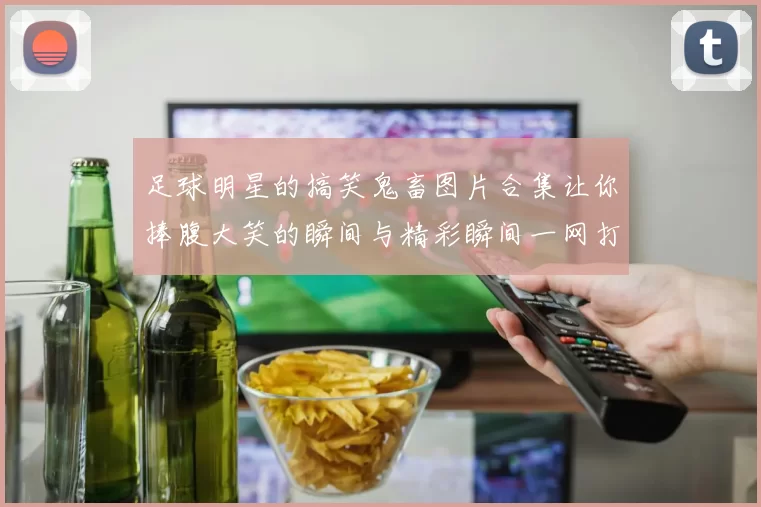足球明星的搞笑鬼畜图片合集让你捧腹大笑的瞬间与精彩瞬间一网打尽