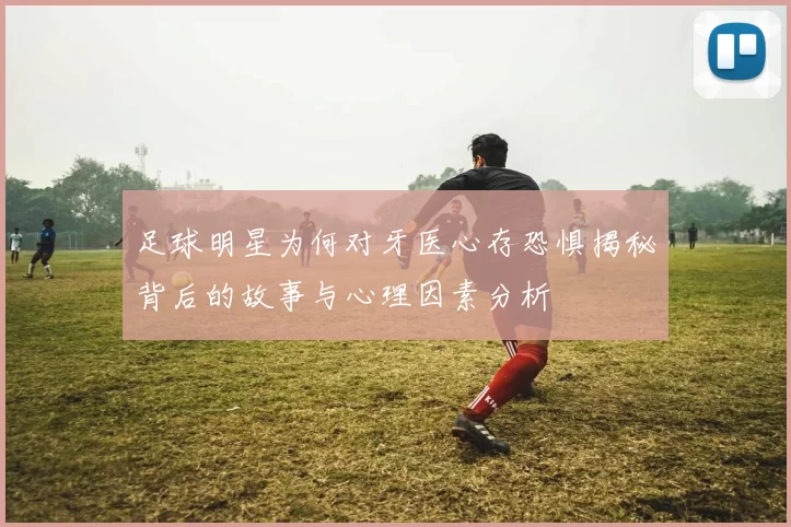 足球明星为何对牙医心存恐惧揭秘背后的故事与心理因素分析