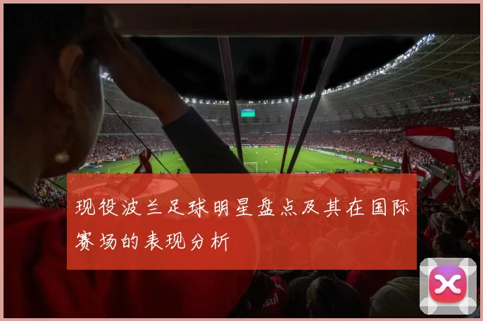 现役波兰足球明星盘点及其在国际赛场的表现分析