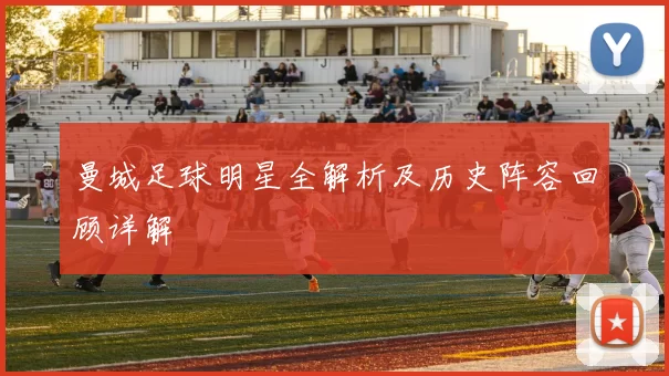 曼城足球明星全解析及历史阵容回顾详解